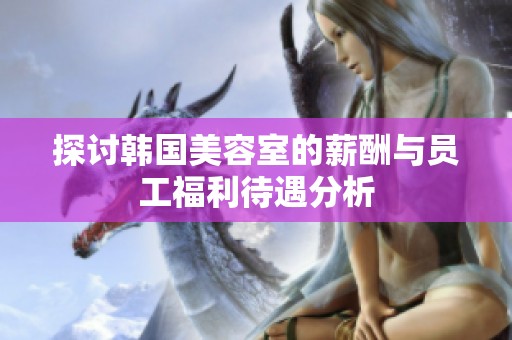 探讨韩国美容室的薪酬与员工福利待遇分析