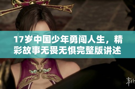 17岁中国少年勇闯人生，精彩故事无畏无惧完整版讲述