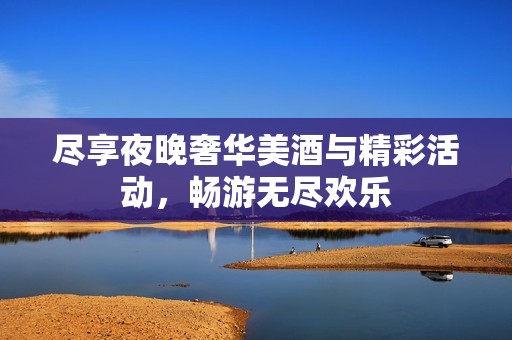 尽享夜晚奢华美酒与精彩活动，畅游无尽欢乐