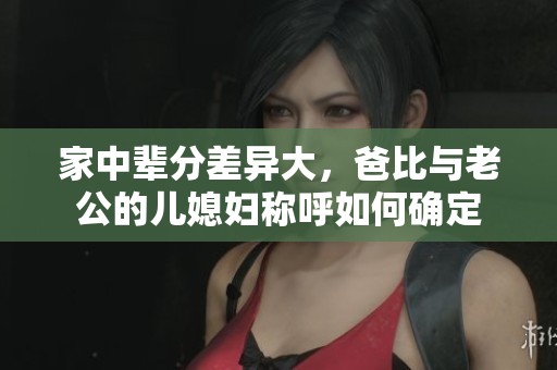 家中辈分差异大，爸比与老公的儿媳妇称呼如何确定
