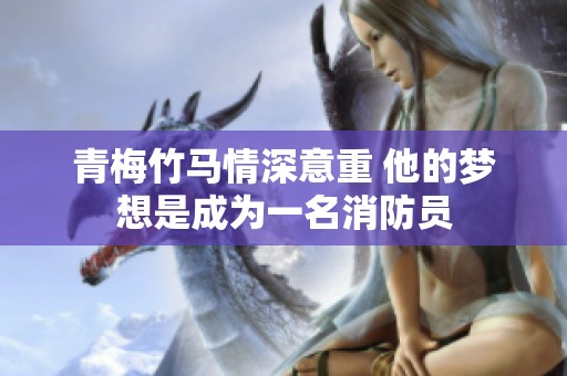 青梅竹马情深意重 他的梦想是成为一名消防员