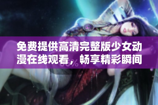 免费提供高清完整版少女动漫在线观看，畅享精彩瞬间