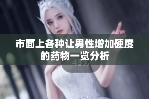 市面上各种让男性增加硬度的药物一览分析