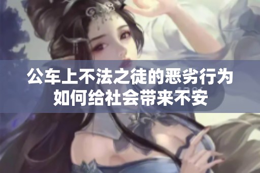 公车上不法之徒的恶劣行为如何给社会带来不安