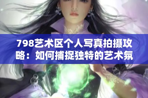 798艺术区个人写真拍摄攻略：如何捕捉独特的艺术氛围