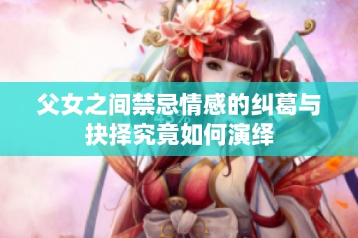 父女之间禁忌情感的纠葛与抉择究竟如何演绎
