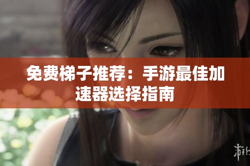 免费梯子推荐：手游最佳加速器选择指南