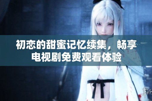 初恋的甜蜜记忆续集，畅享电视剧免费观看体验