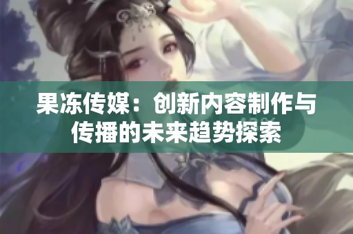 果冻传媒：创新内容制作与传播的未来趋势探索