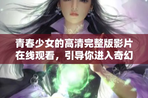青春少女的高清完整版影片在线观看，引导你进入奇幻世界