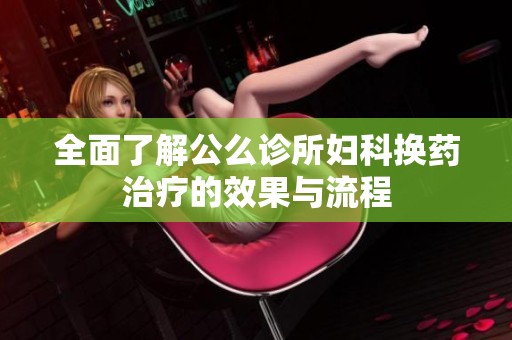 全面了解公么诊所妇科换药治疗的效果与流程