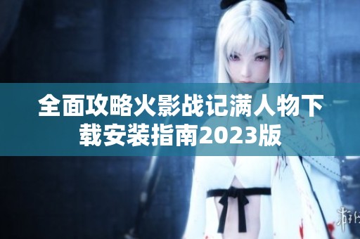 全面攻略火影战记满人物下载安装指南2023版