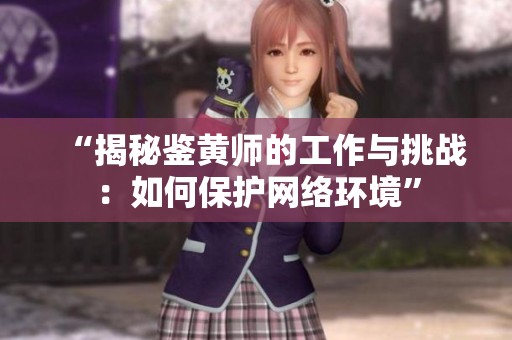 “揭秘鉴黄师的工作与挑战：如何保护网络环境”