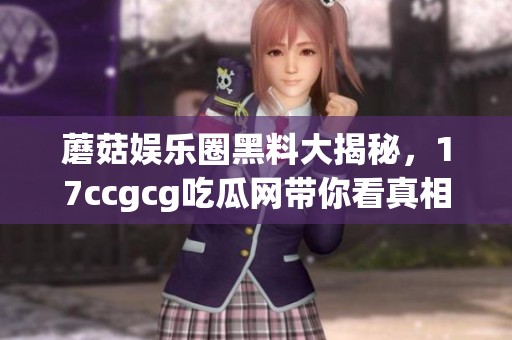 蘑菇娱乐圈黑料大揭秘，17ccgcg吃瓜网带你看真相