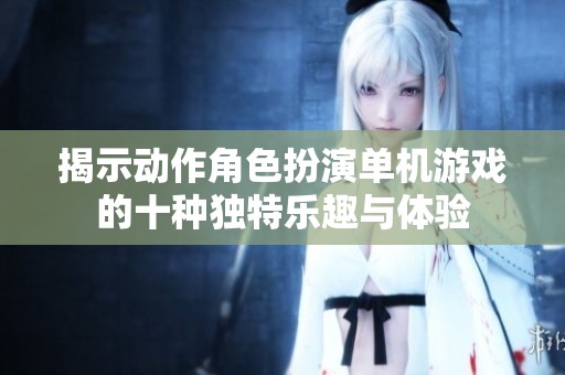 揭示动作角色扮演单机游戏的十种独特乐趣与体验