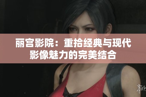 丽宫影院：重拾经典与现代影像魅力的完美结合