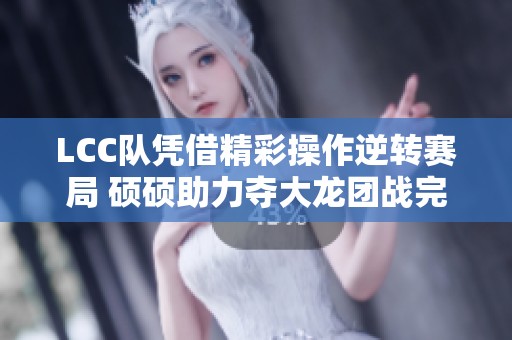LCC队凭借精彩操作逆转赛局 硕硕助力夺大龙团战完胜