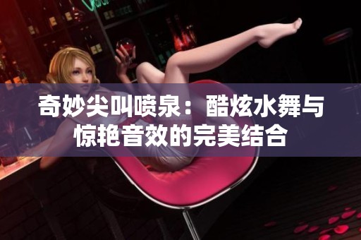 奇妙尖叫喷泉：酷炫水舞与惊艳音效的完美结合