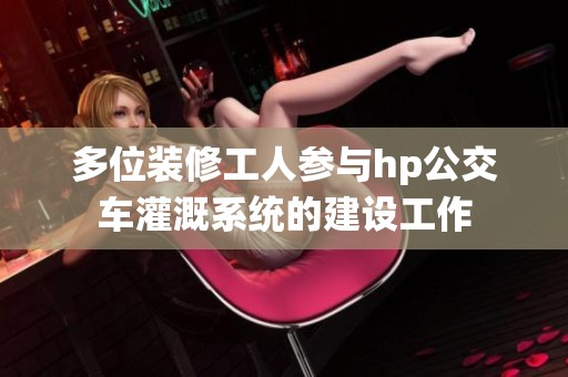 多位装修工人参与hp公交车灌溉系统的建设工作
