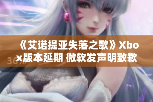 《艾诺提亚失落之歌》Xbox版本延期 微软发声明致歉