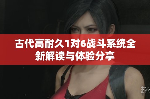 古代高耐久1对6战斗系统全新解读与体验分享