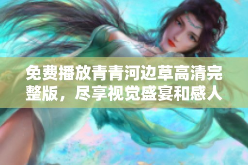 免费播放青青河边草高清完整版，尽享视觉盛宴和感人故事