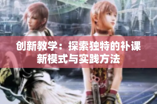 创新教学：探索独特的补课新模式与实践方法