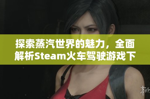 探索蒸汽世界的魅力，全面解析Steam火车驾驶游戏下载