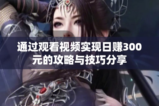 通过观看视频实现日赚300元的攻略与技巧分享