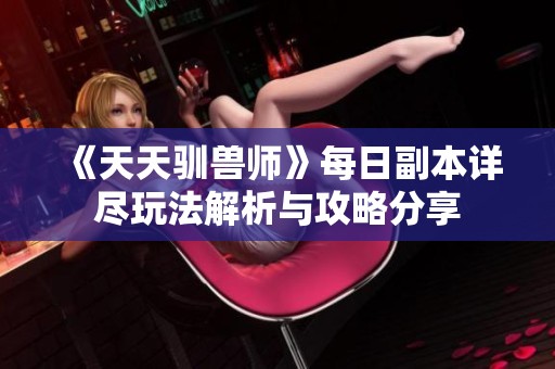 《天天驯兽师》每日副本详尽玩法解析与攻略分享