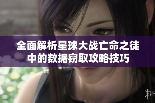 全面解析星球大战亡命之徒中的数据窃取攻略技巧