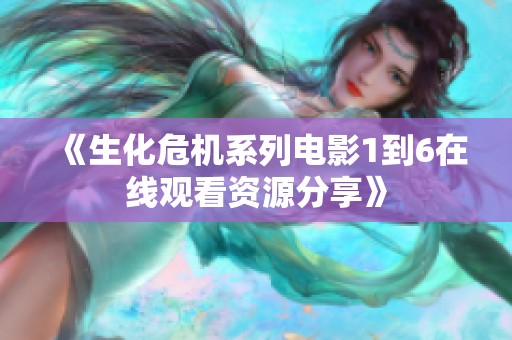 《生化危机系列电影1到6在线观看资源分享》
