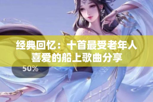 经典回忆：十首最受老年人喜爱的船上歌曲分享