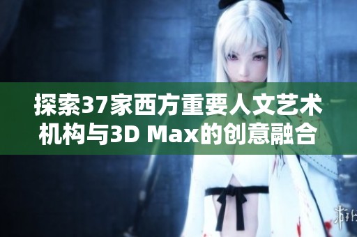 探索37家西方重要人文艺术机构与3D Max的创意融合