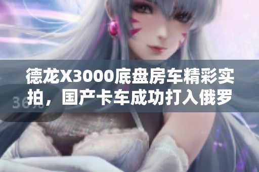 德龙X3000底盘房车精彩实拍，国产卡车成功打入俄罗斯市场