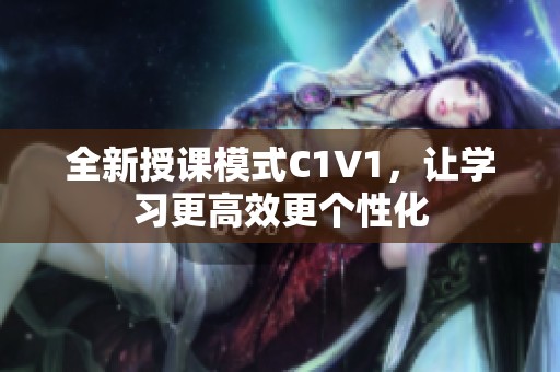 全新授课模式C1V1，让学习更高效更个性化