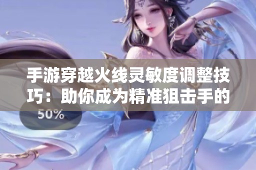 手游穿越火线灵敏度调整技巧：助你成为精准狙击手的攻略分享