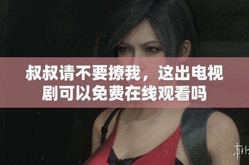 叔叔请不要撩我，这出电视剧可以免费在线观看吗
