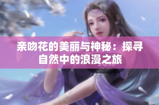 亲吻花的美丽与神秘：探寻自然中的浪漫之旅