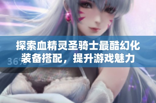 探索血精灵圣骑士最酷幻化装备搭配，提升游戏魅力