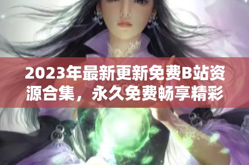 2023年最新更新免费B站资源合集，永久免费畅享精彩内容