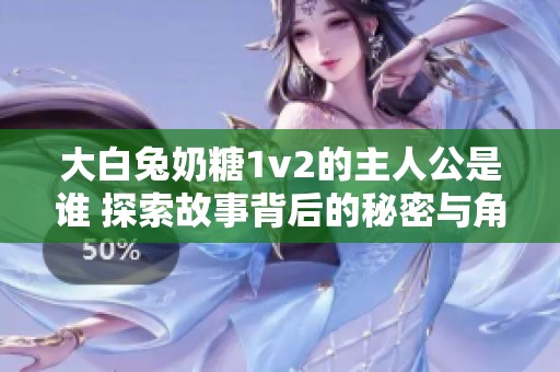 大白兔奶糖1v2的主人公是谁 探索故事背后的秘密与角色