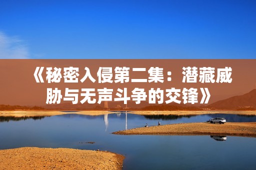 《秘密入侵第二集：潜藏威胁与无声斗争的交锋》