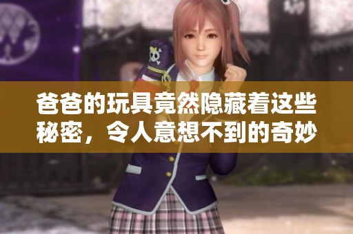 爸爸的玩具竟然隐藏着这些秘密，令人意想不到的奇妙冒险
