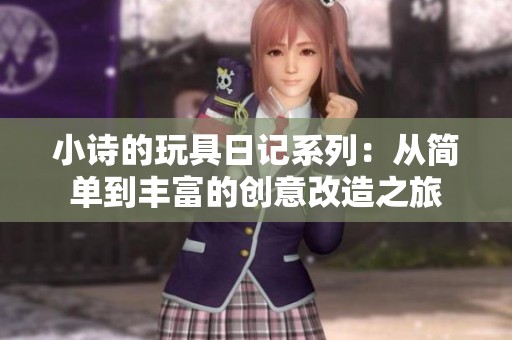 小诗的玩具日记系列：从简单到丰富的创意改造之旅