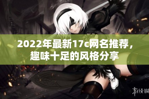 2022年最新17c网名推荐，趣味十足的风格分享