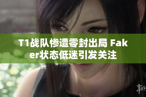 T1战队惨遭零封出局 Faker状态低迷引发关注