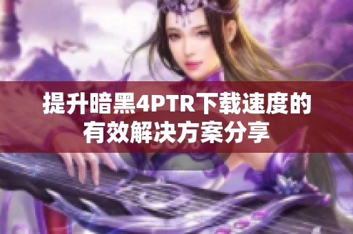 提升暗黑4PTR下载速度的有效解决方案分享