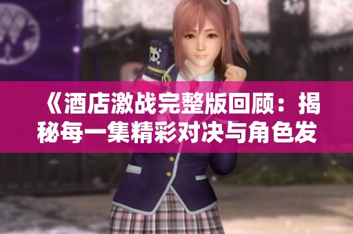 《酒店激战完整版回顾：揭秘每一集精彩对决与角色发展》