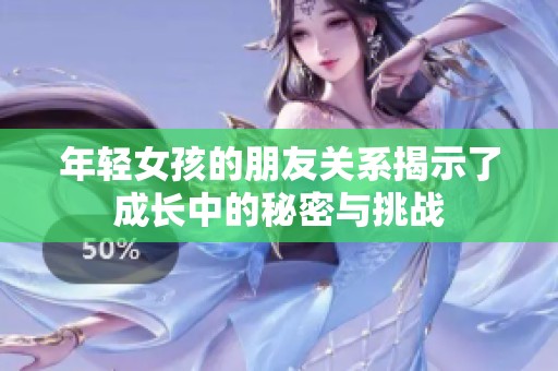 年轻女孩的朋友关系揭示了成长中的秘密与挑战